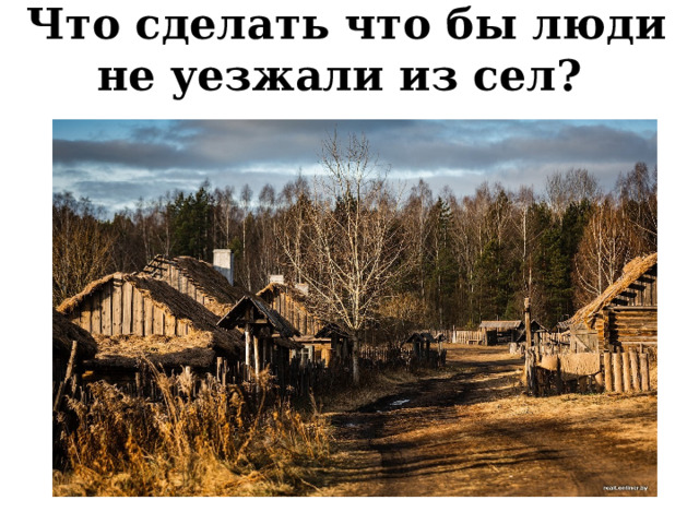 Что сделать что бы люди не уезжали из сел? 