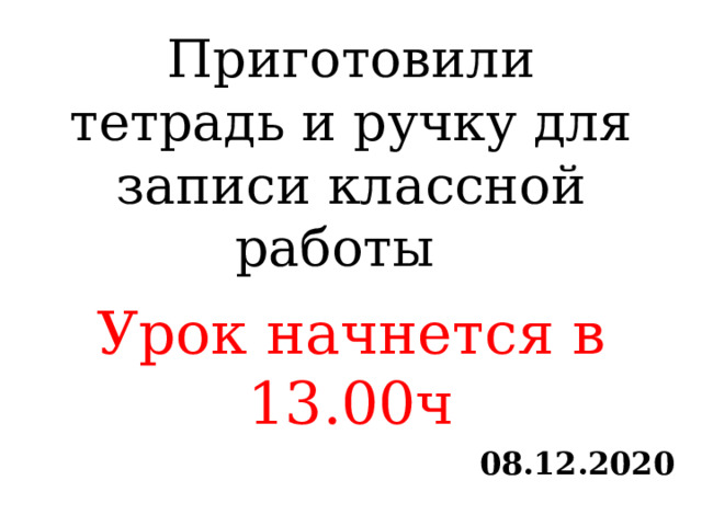 Приготовили тетрадь и ручку для записи классной работы     Урок начнется в 13.00ч  08.12.2020 
