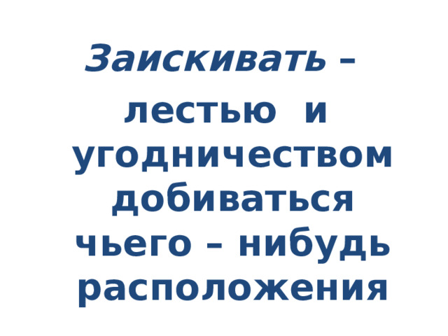 Заискивать – лестью и угодничеством добиваться чьего – нибудь расположения 