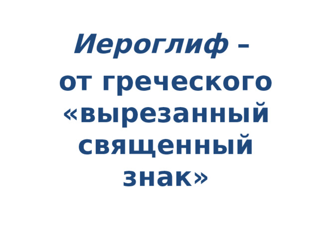 Иероглиф –  от греческого «вырезанный священный знак» 