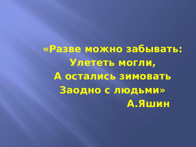 «Разве можно забывать: Улететь могли, А остались зимовать Заодно с людьми»  А.Яшин 