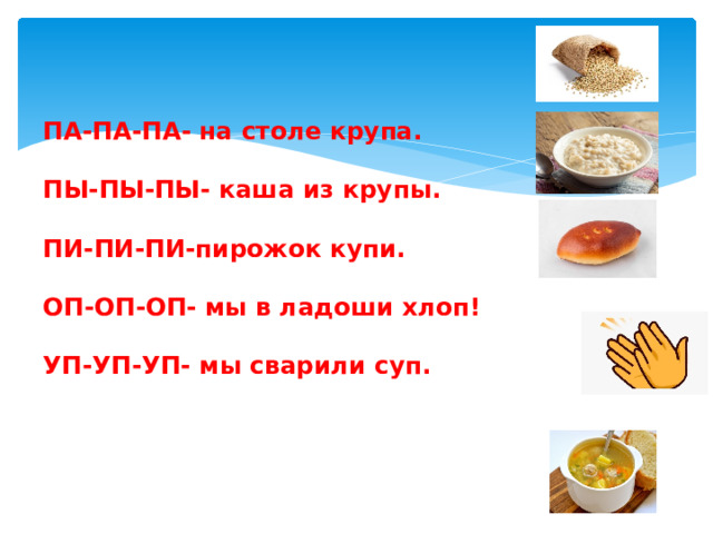 ПА-ПА-ПА- на столе крупа.   ПЫ-ПЫ-ПЫ- каша из крупы.   ПИ-ПИ-ПИ-пирожок купи.   ОП-ОП-ОП- мы в ладоши хлоп!   УП-УП-УП- мы сварили суп.   