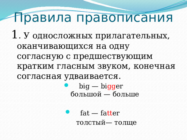 Правила правописания 1 . У односложных прилагательных, оканчивающихся на одну согласную с предшествующим кратким гласным звуком, конечная согласная удваивается.  big — bi gg er  большой — больше  fat — fa tt er  толстый— толще 