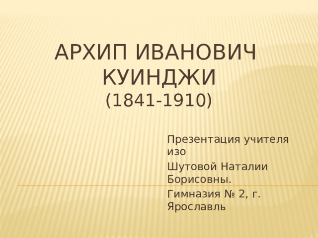 Архип иванович  куинджи  (1841-1910) Презентация учителя изо Шутовой Наталии Борисовны. Гимназия № 2, г. Ярославль 