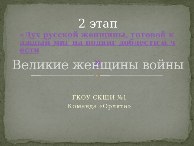 2 этап «Дух русской женщины, готовой каждый миг на подвиг доблести и чести » Великие женщины войны ГКОУ СКШИ №1 Команда «Орлята» 