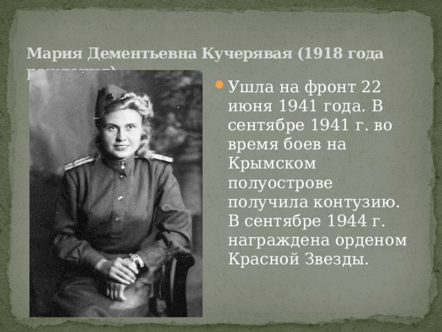 Мария Дементьевна Кучерявая (1918 года рождения)   Ушла на фронт 22 июня 1941 года. В сентябре 1941 г. во время боев на Крымском полуострове получила контузию. В сентябре 1944 г. награждена орденом Красной Звезды. 