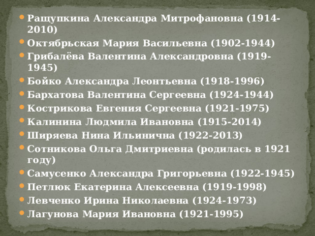 Ращупкина Александра Митрофановна (1914-2010) Октябрьская Мария Васильевна (1902-1944) Грибалёва Валентина Александровна (1919-1945) Бойко Александра Леонтьевна (1918-1996) Бархатова Валентина Сергеевна (1924-1944) Кострикова Евгения Сергеевна (1921-1975) Калинина Людмила Ивановна (1915-2014) Ширяева Нина Ильинична (1922-2013) Сотникова Ольга Дмитриевна (родилась в 1921 году) Самусенко Александра Григорьевна (1922-1945) Петлюк Екатерина Алексеевна (1919-1998) Левченко Ирина Николаевна (1924-1973) Лагунова Мария Ивановна (1921-1995) 