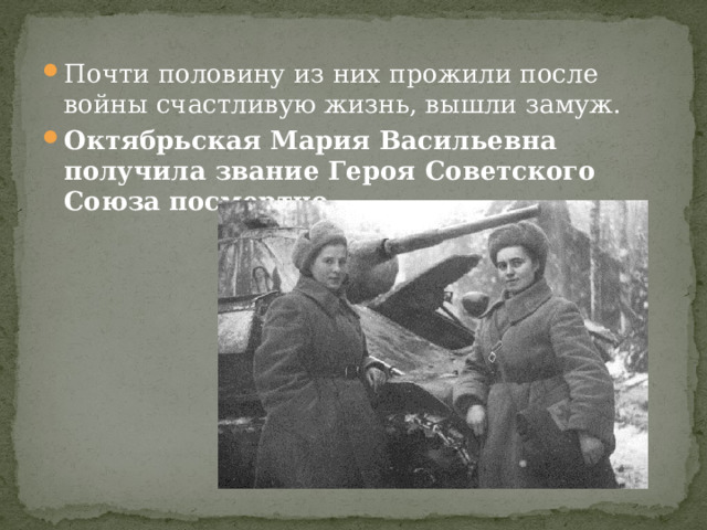 Почти половину из них прожили после войны счастливую жизнь, вышли замуж. Октябрьская Мария Васильевна получила звание Героя Советского Союза посмертно. 