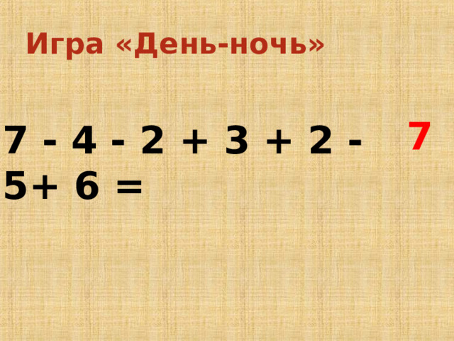 Игра «День-ночь» 7 7 - 4 - 2 + 3 + 2 - 5+ 6 = Дети закрывают глаза, в это время появляется выражение, учитель его зачитывает. Потом дети открывают глаза и показывают карточкой свой вариант ответа. Решение проверяется по числовому отрезку. -Что вы можете сказать о числе 7?  