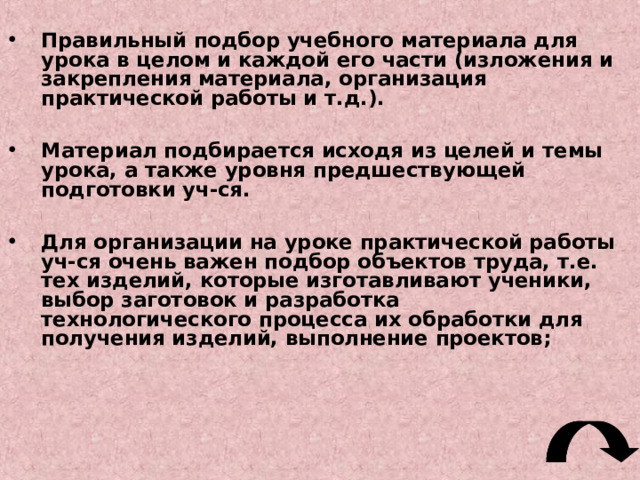 Требования к практическому методу обучения: целесообразность упражнений.  Содержание упражнений должно соответствовать содержанию изучаемых трудовых действий и поставленной педагогической цели (чему надо учить, какие умения или навыки сформировать); сознательность упражнений.  Надо, чтобы обучающиеся ясно понимали цель упражнения и сущность тех действий, в выполнении которых они упражняются;  Систематичность упражнений. Система упражнений должна обеспечить постепенное нарастание сложности упражнений в соответствии с возможностями учащихся. 