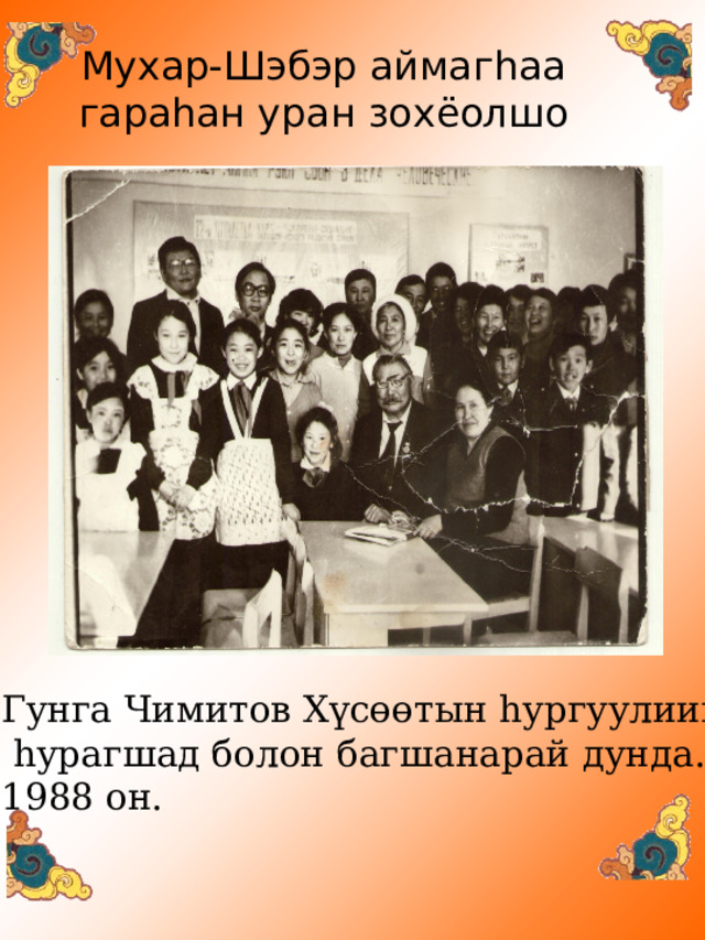 Мухар-Шэбэр аймаг h аа  гара h ан уран зохёолшо Гунга Чимитов Х үсөөтын һургуулиин  һурагшад болон багшанарай дунда. 1988 он. 