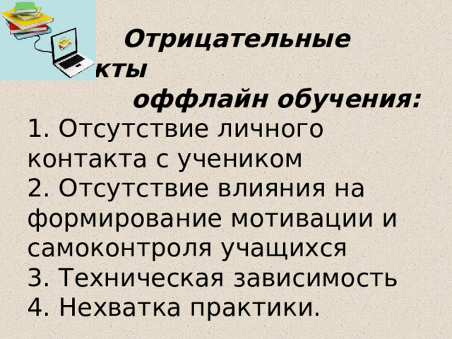  Отрицательные аспекты  оффлайн обучения:  1. Отсутствие личного контакта с учеником  2. Отсутствие влияния на формирование мотивации и самоконтроля учащихся  3. Техническая зависимость  4. Нехватка практики. 
