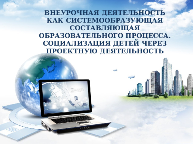 Внеурочная деятельность как системообразующая составляющая образовательного процесса. Социализация детей через проектную деятельность PPT 模板下载： www.1ppt.com/moban/ 行业 PPT 模板： www.1ppt.com/hangye/ 节日 PPT 模板： www.1ppt.com/jieri/ PPT 素材下载： www.1ppt.com/sucai/ PPT 背景图片： www.1ppt.com/beijing/ PPT 图表下载： www.1ppt.com/tubiao/ 优秀 PPT 下载： www.1ppt.com/xiazai/ PPT 教程： www.1ppt.com/powerpoint/ Word 教程： www.1ppt.com/word/ Excel 教程： www.1ppt.com/excel/ 资料下载： www.1ppt.com/ziliao/ PPT 课件下载： www.1ppt.com/kejian/ 范文下载： www.1ppt.com/fanwen/ 试卷下载： www.1ppt.com/shiti/ 教案下载： www.1ppt.com/jiaoan/ 