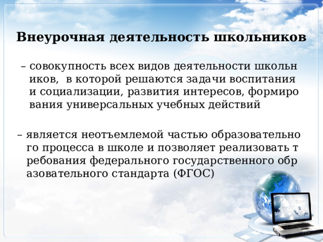 Внеурочная деятельность школьников  – совокупность всех видов деятельности школьников,  в которой решаются задачи воспитания и социализации, развития интересов, формирования универсальных учебных действий – является неотъемлемой частью образовательного процесса в школе и позволяет реализовать требования федерального государственного образовательного стандарта (ФГОС) 