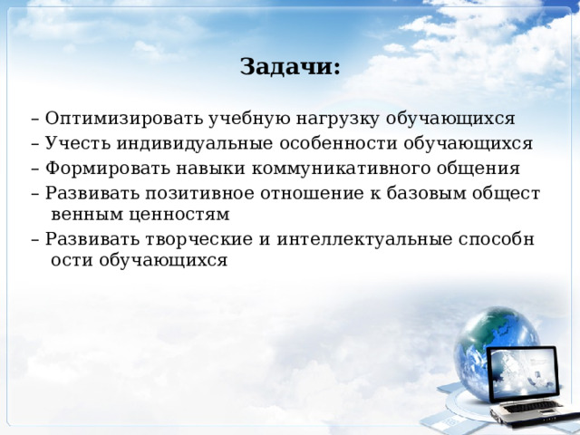 Задачи: – Оптимизировать учебную нагрузку обучающихся – Учесть индивидуальные особенности обучающихся – Формировать навыки коммуникативного общения – Развивать позитивное отношение к базовым общественным ценностям – Развивать творческие и интеллектуальные способности обучающихся 