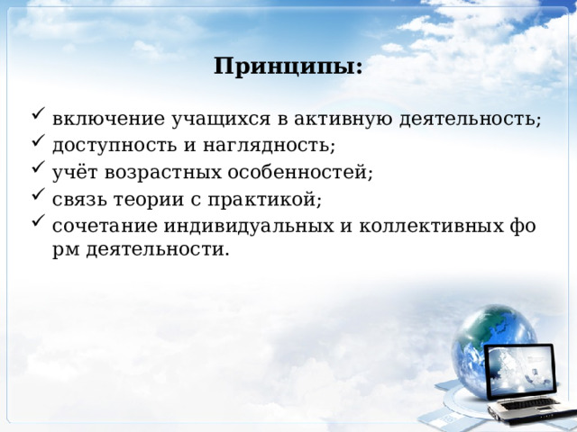 Принципы: включение учащихся в активную деятельность; доступность и наглядность; учёт возрастных особенностей; связь теории с практикой; сочетание индивидуальных и коллективных форм деятельности. 