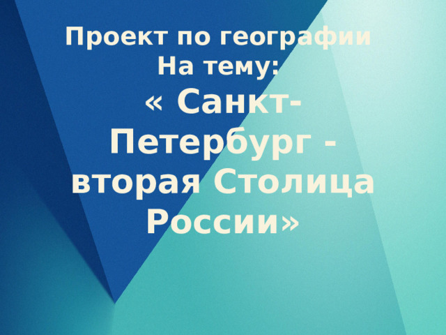 Проект по географии На тему: « Санкт-Петербург - вторая Столица России» 