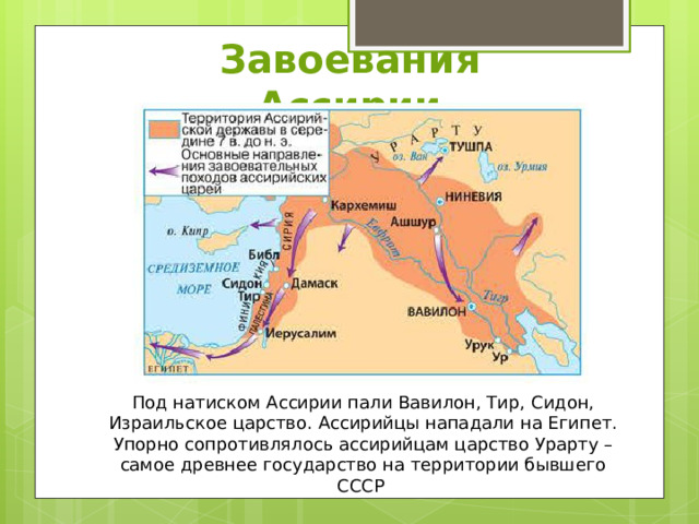 Завоевания Ассирии Под натиском Ассирии пали Вавилон, Тир, Сидон, Израильское царство. Ассирийцы нападали на Египет. Упорно сопротивлялось ассирийцам царство Урарту – самое древнее государство на территории бывшего СССР 