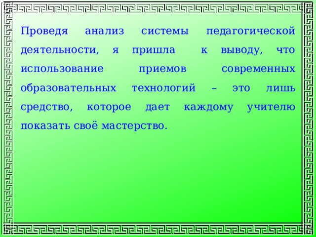 Проведя анализ системы педагогической деятельности, я пришла к выводу, что использование приемов современных образовательных технологий – это лишь средство, которое дает каждому учителю показать своё мастерство. 