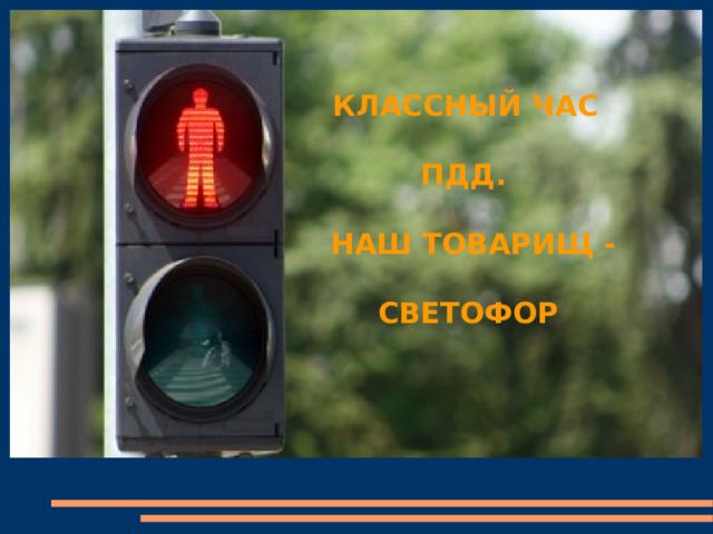   КЛАССНЫЙ ЧАС   ПДД.   НАШ ТОВАРИЩ -   СВЕТОФОР    