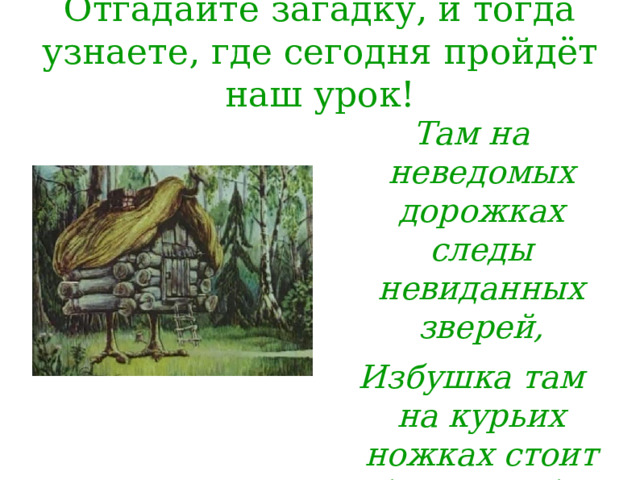 Отгадайте загадку, и тогда узнаете, где сегодня пройдёт наш урок!   Там на неведомых дорожках следы невиданных зверей, Избушка там на курьих ножках стоит без окон, без дверей… 