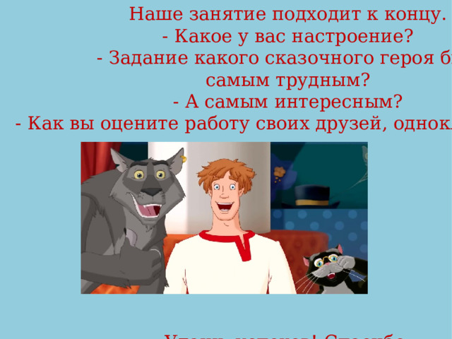 Наше занятие подходит к концу. - Какое у вас настроение?  - Задание какого сказочного героя было для вас самым трудным? - А самым интересным? - Как вы оцените работу своих друзей, одноклассников? Удачи, успехов! Спасибо. 