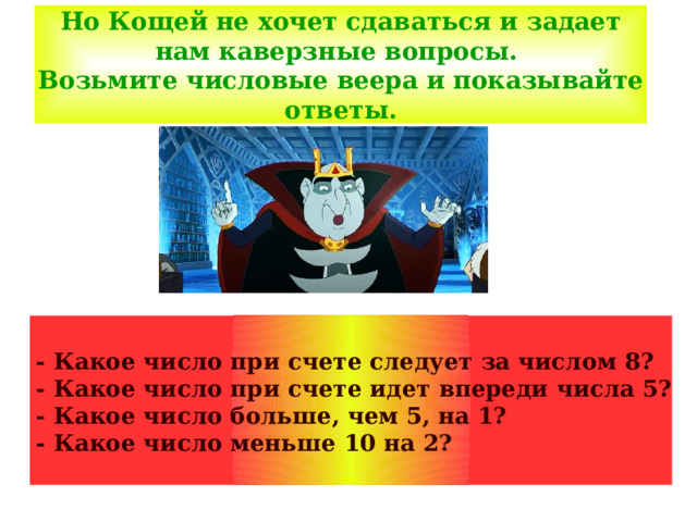 Но Кощей не хочет сдаваться и задает нам каверзные вопросы.  Возьмите числовые веера и показывайте ответы.  - Какое число при счете следует за числом 8? - Какое число при счете идет впереди числа 5? - Какое число больше, чем 5, на 1? - Какое число меньше 10 на 2? 