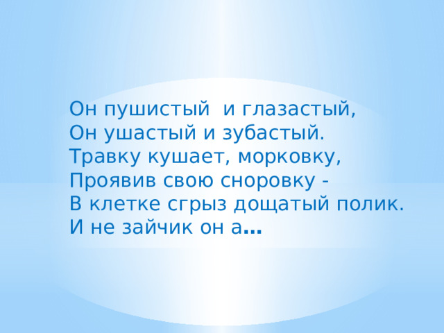 Он пушистый  и глазастый,  Он ушастый и зубастый.  Травку кушает, морковку,  Проявив свою сноровку -  В клетке сгрыз дощатый полик.  И не зайчик он а … 