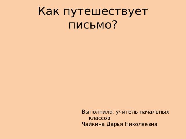Как путешествует письмо? Выполнила: учитель начальных классов Чайкина Дарья Николаевна 