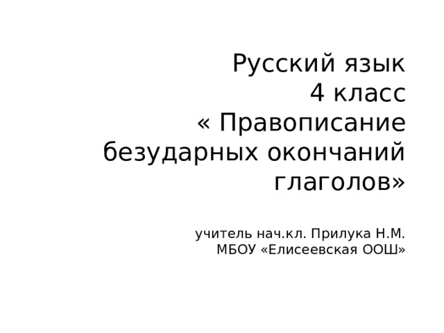 Русский язык  4 класс  « Правописание безударных окончаний глаголов»   учитель нач.кл. Прилука Н.М.  МБОУ «Елисеевская ООШ»   