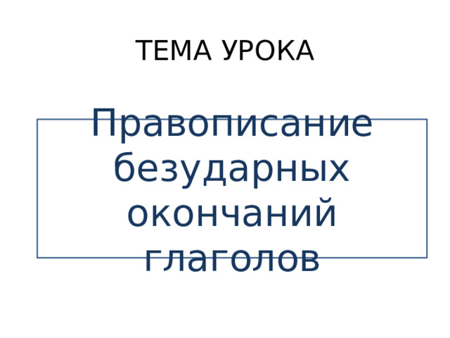 ТЕМА УРОКА Правописание безударных окончаний глаголов 