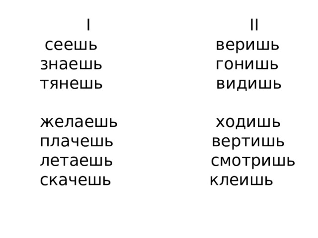  I II  сеешь веришь  знаешь гонишь  тянешь видишь  желаешь ходишь  плачешь вертишь  летаешь смотришь  скачешь клеишь    