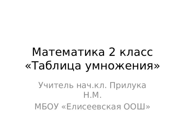 Математика 2 класс  «Таблица умножения» Учитель нач.кл. Прилука Н.М. МБОУ «Елисеевская ООШ» 