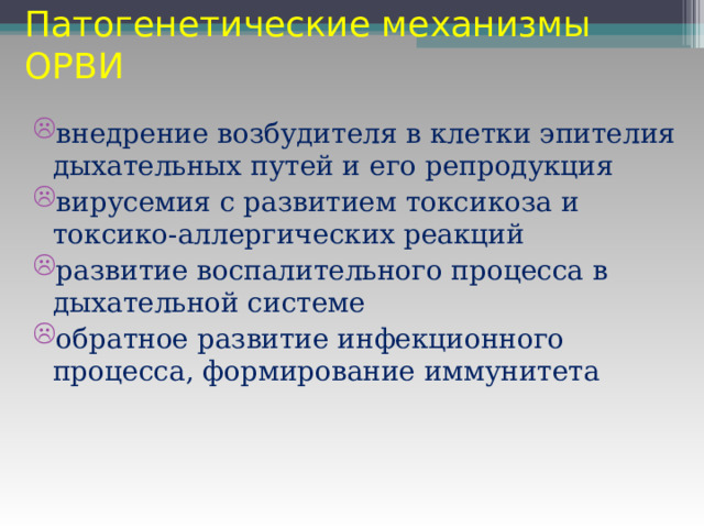 Патогенетические механизмы ОРВИ внедрение возбудителя в клетки эпителия дыхательных путей и его репродукция вирусемия с развитием токсикоза и токсико-аллергических реакций развитие воспалительного процесса в дыхательной системе обратное развитие инфекционного процесса, формирование иммунитета 