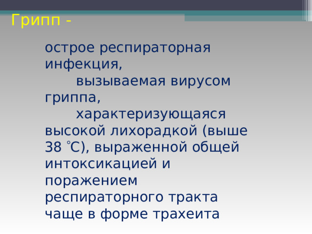 Грипп - острое респираторная инфекция,  вызываемая вирусом гриппа,  характеризующаяся высокой лихорадкой (выше 38  С), выраженной общей интоксикацией и поражением респираторного тракта чаще в форме трахеита 