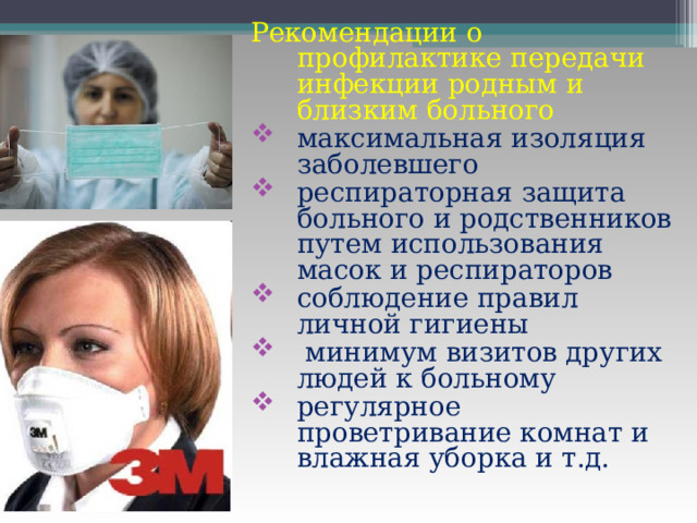 Рекомендации о профилактике передачи инфекции родным и близким больного максимальная изоляция заболевшего респираторная защита больного и родственников путем использования масок и респираторов соблюдение правил личной гигиены  минимум визитов других людей к больному регулярное проветривание комнат и влажная уборка и т.д. 