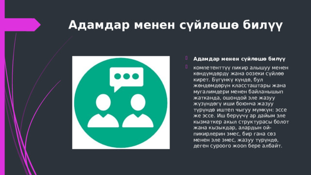 Адамдар менен сүйлөшө билүү   Адамдар менен сүйлөшө билүү компетенттүү пикир алышуу менен көндүмдөрдү жана оозеки сүйлөө кирет. Бүгүнкү күндө, бул жөндөмдөрүн классташтары жана мугалимдери менен байланышып жатканда, ошондой эле жазуу жүзүндөгү иши боюнча жазуу түрүндө иштеп чыгуу мүмкүн: эссе же эссе. Иш берүүчү ар дайым эле кызматкер акыл структурасы болот жана кызыкдар, алардын ой-пикирлерин эмес, бир гана сөз менен эле эмес, жазуу түрүндө, деген суроого жооп бере албайт. 
