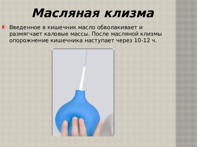 Масляная клизма Введенное в кишечник масло обволакивает и размягчает каловые массы. После масляной клизмы опорожнение кишечника наступает через 10-12 ч. 
