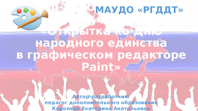 МАУДО «РГДДТ» Мастер-класс для детей 5-7 лет  «Открытка ко Дню народного единства  в графическом редакторе Paint» Автор-разработчик: педагог дополнительного образования Королева Екатерина Анатольевна 