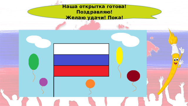 Наша открытка готова! Поздравляю! Желаю удачи! Пока! 