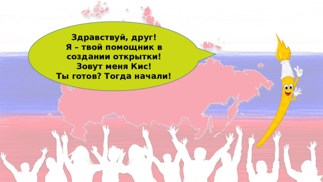 Здравствуй, друг! Я – твой помощник в создании открытки! Зовут меня Кис! Ты готов? Тогда начали! 