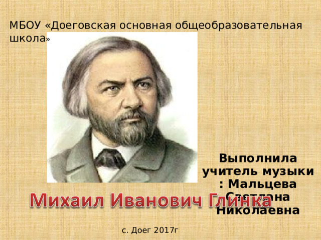 МБОУ «Доеговская основная общеобразовательная школа » Выполнила учитель музыки : Мальцева Светлана Николаевна с. Доег 2017г 