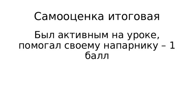 Самооценка итоговая Был активным на уроке, помогал своему напарнику – 1 балл 
