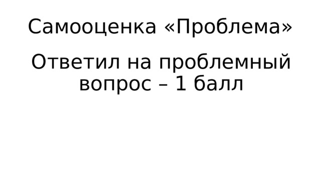 Самооценка «Проблема» Ответил на проблемный вопрос – 1 балл 
