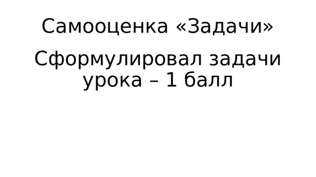 Самооценка «Задачи» Сформулировал задачи урока – 1 балл 