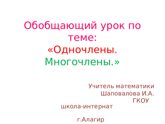  Обобщающий урок по теме:  «Одночлены . Многочлены.» Учитель математики Шаповалова И.А.  ГКОУ школа-интернат  г.Алагир 