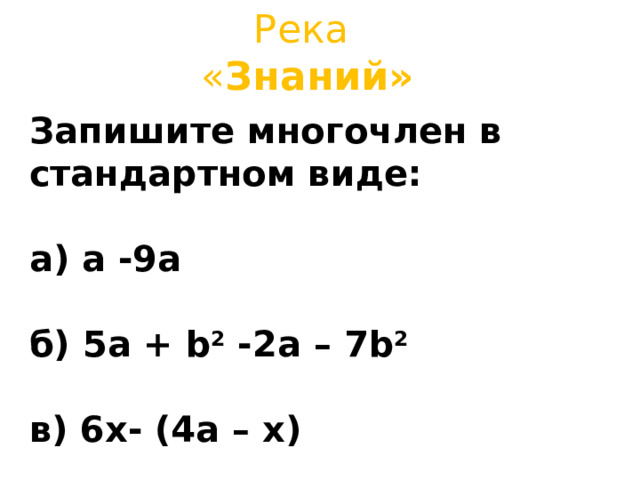 Река   « Знаний»   Запишите многочлен в стандартном виде:  а) a - 9 a  б) 5 a + b 2 - 2 a – 7 b 2  в ) 6 x- ( 4 a – x)  