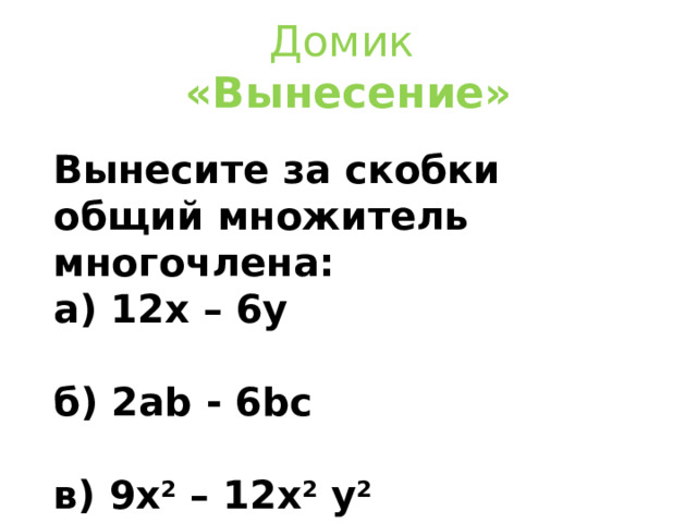  Домик  «Вынесение»   Вынесите за скобки общий множитель многочлена: а) 12 x – 6y  б) 2 ab - 6bc  в) 9x 2 – 12x 2 y 2 