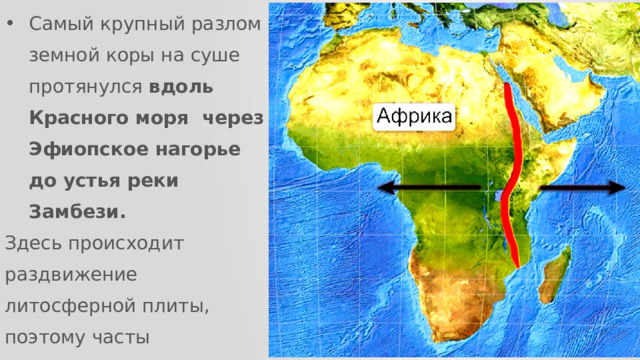 Самый крупный разлом земной коры на суше протянулся вдоль Красного моря через Эфиопское нагорье до устья реки Замбези. Здесь происходит раздвижение литосферной плиты, поэтому часты землетрясения и извержения вулканов. 
