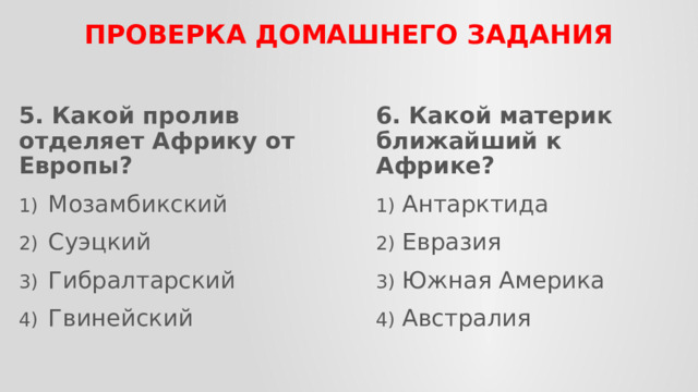 ПРОВЕРКА домашнего задания 5. Какой пролив отделяет Африку от Европы? 6. Какой материк ближайший к Африке? Мозамбикский Суэцкий Гибралтарский Гвинейский Антарктида Евразия Южная Америка Австралия 
